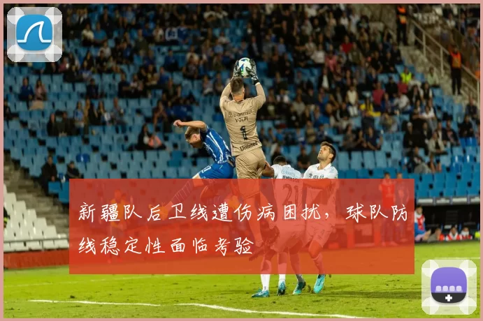 新疆队后卫线遭伤病困扰,球队防线稳定性面临考验