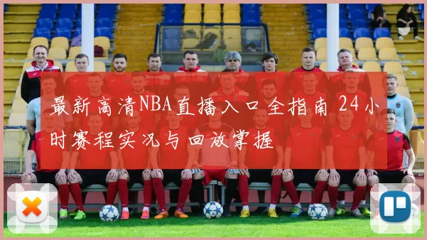 最新高清NBA直播入口全指南 24小时赛程实况与回放掌握