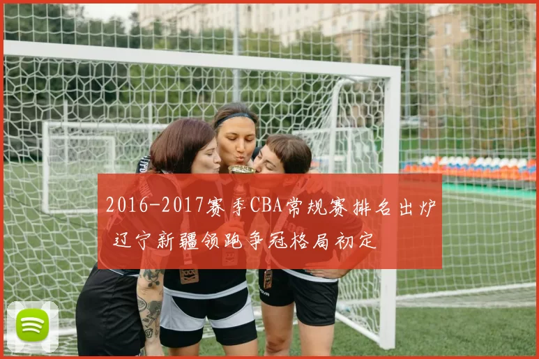 2016-2017赛季CBA常规赛排名出炉 辽宁新疆领跑争冠格局初定