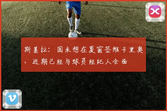 斯基拉:国米想在夏窗签维卡里奥,近期已经与球员经纪人会面