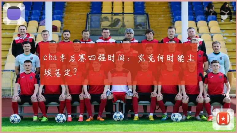cba季后赛四强时间，究竟何时能尘埃落定？