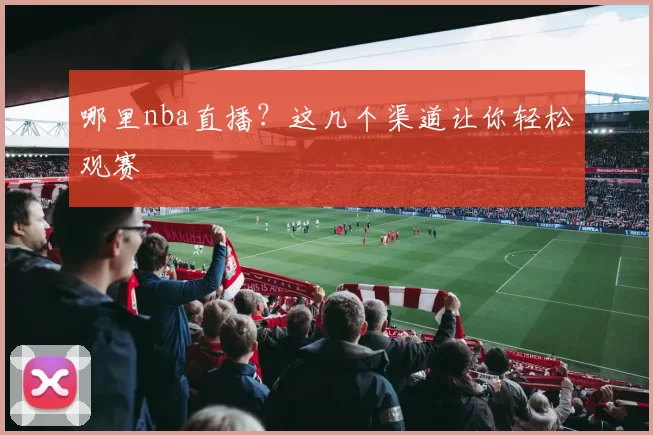 哪里nba直播？这几个渠道让你轻松观赛