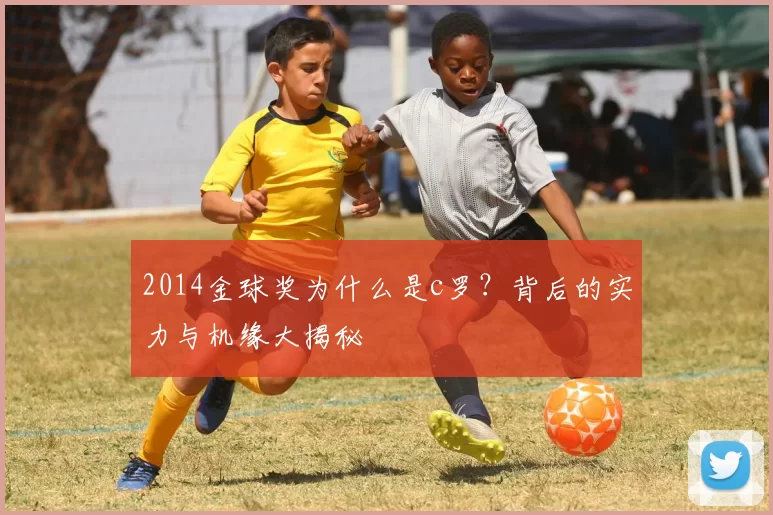 2014金球奖为什么是c罗？背后的实力与机缘大揭秘