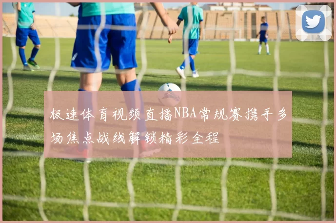 极速体育视频直播NBA常规赛携手多场焦点战线解锁精彩全程