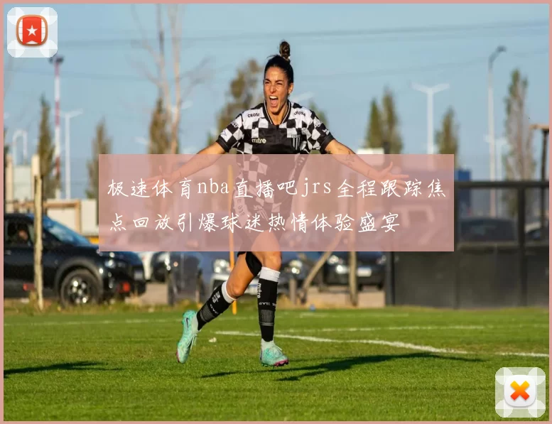 极速体育nba直播吧jrs全程跟踪焦点回放引爆球迷热情体验盛宴