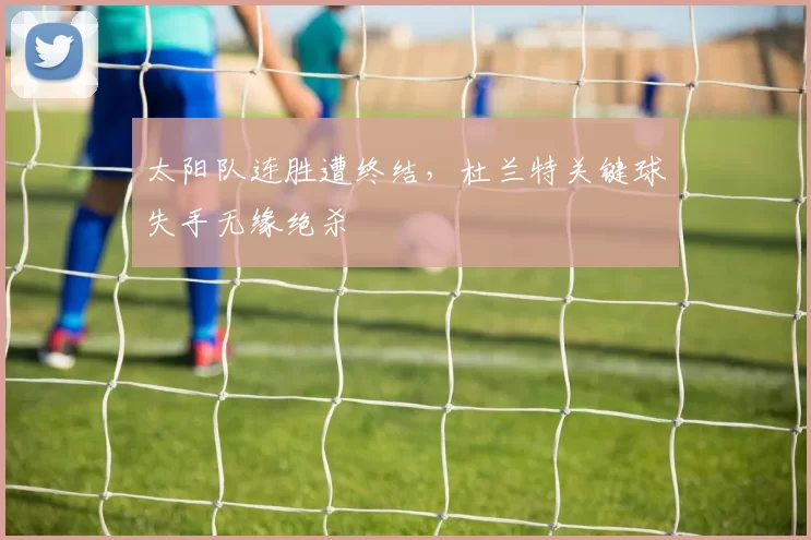 太阳队连胜遭终结，杜兰特关键球失手无缘绝杀