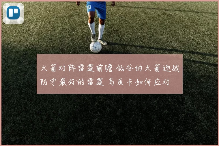 火箭对阵雷霆前瞻 低谷的火箭迎战防守最好的雷霆 乌度卡如何应对