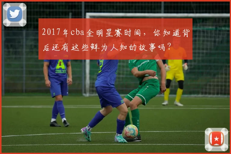 2017年cba全明星赛时间，你知道背后还有这些鲜为人知的故事吗？