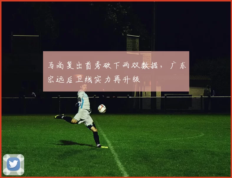 马尚复出首秀砍下两双数据，广东宏远后卫线实力再升级