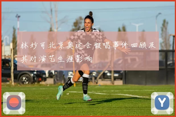 林妙可北京奥运会假唱事件回顾及其对演艺生涯影响