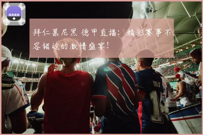 拜仁慕尼黑 德甲直播：精彩赛事不容错过的激情盛宴！