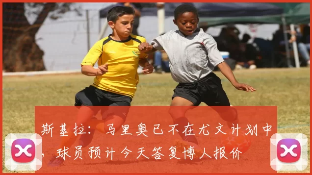 斯基拉：马里奥已不在尤文计划中，球员预计今天答复博人报价