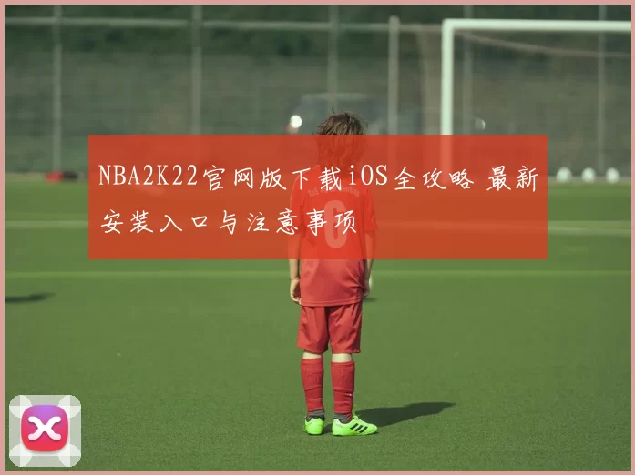 NBA2K22官网版下载iOS全攻略 最新安装入口与注意事项