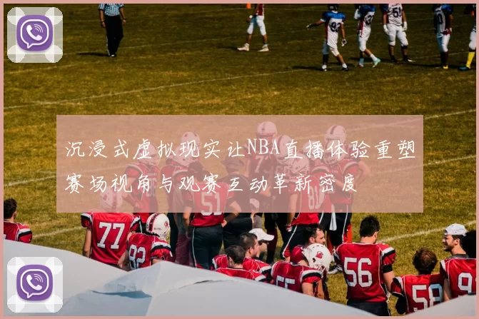 沉浸式虚拟现实让NBA直播体验重塑赛场视角与观赛互动革新密度