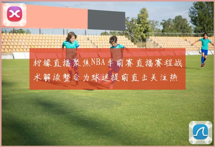 柠檬直播聚焦NBA季前赛直播赛程战术解读整合为球迷提前直击关注热度
