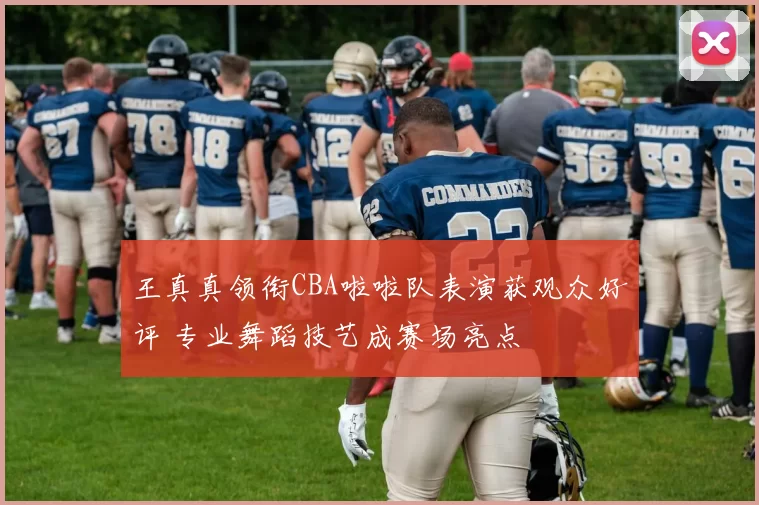 王真真领衔CBA啦啦队表演获观众好评 专业舞蹈技艺成赛场亮点