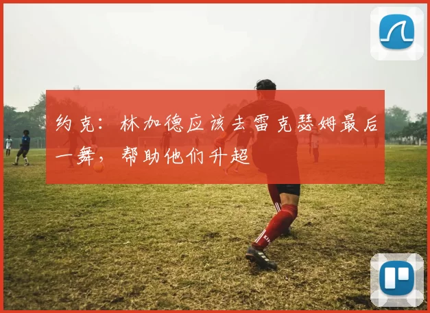 约克:林加德应该去雷克瑟姆最后一舞,帮助他们升超