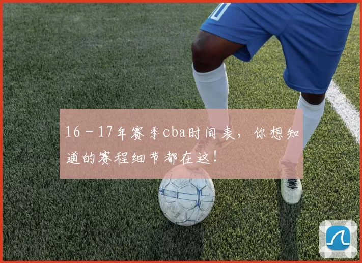 16 - 17年赛季cba时间表，你想知道的赛程细节都在这！