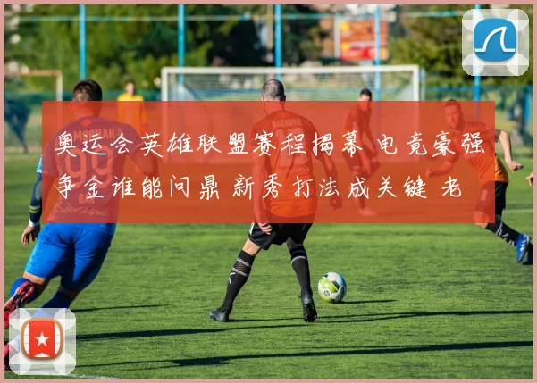 奥运会英雄联盟赛程揭幕 电竟豪强争金谁能问鼎 新秀打法成关键 老将经验